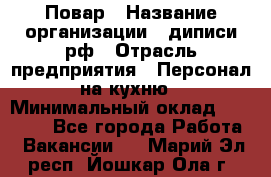 Повар › Название организации ­ диписи.рф › Отрасль предприятия ­ Персонал на кухню › Минимальный оклад ­ 23 000 - Все города Работа » Вакансии   . Марий Эл респ.,Йошкар-Ола г.